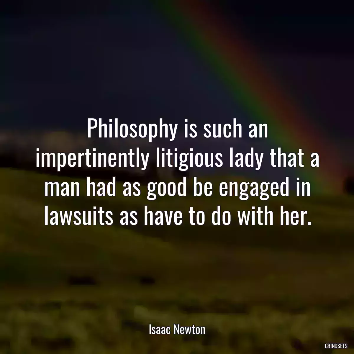 Philosophy is such an impertinently litigious lady that a man had as good be engaged in lawsuits as have to do with her.