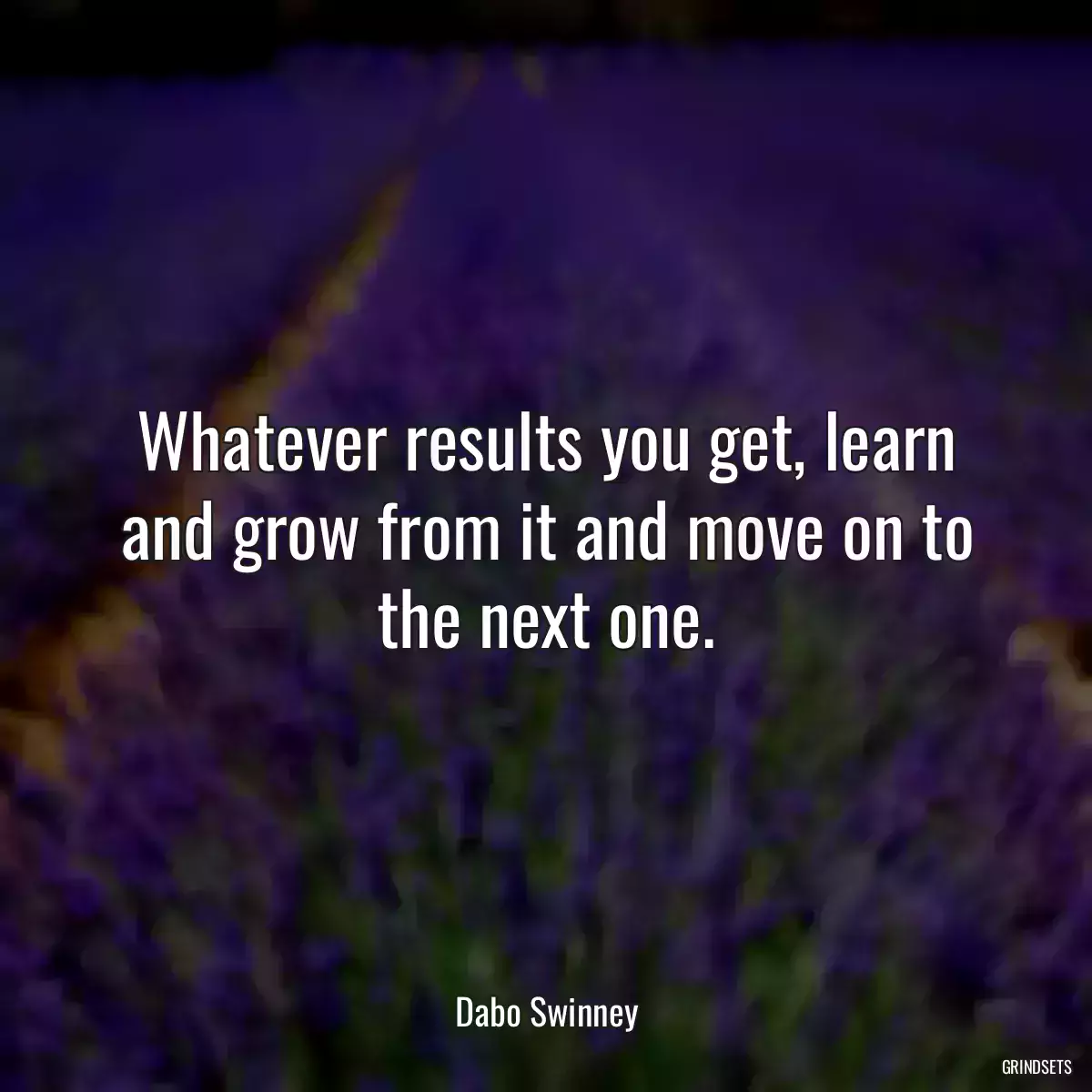 Whatever results you get, learn and grow from it and move on to the next one.