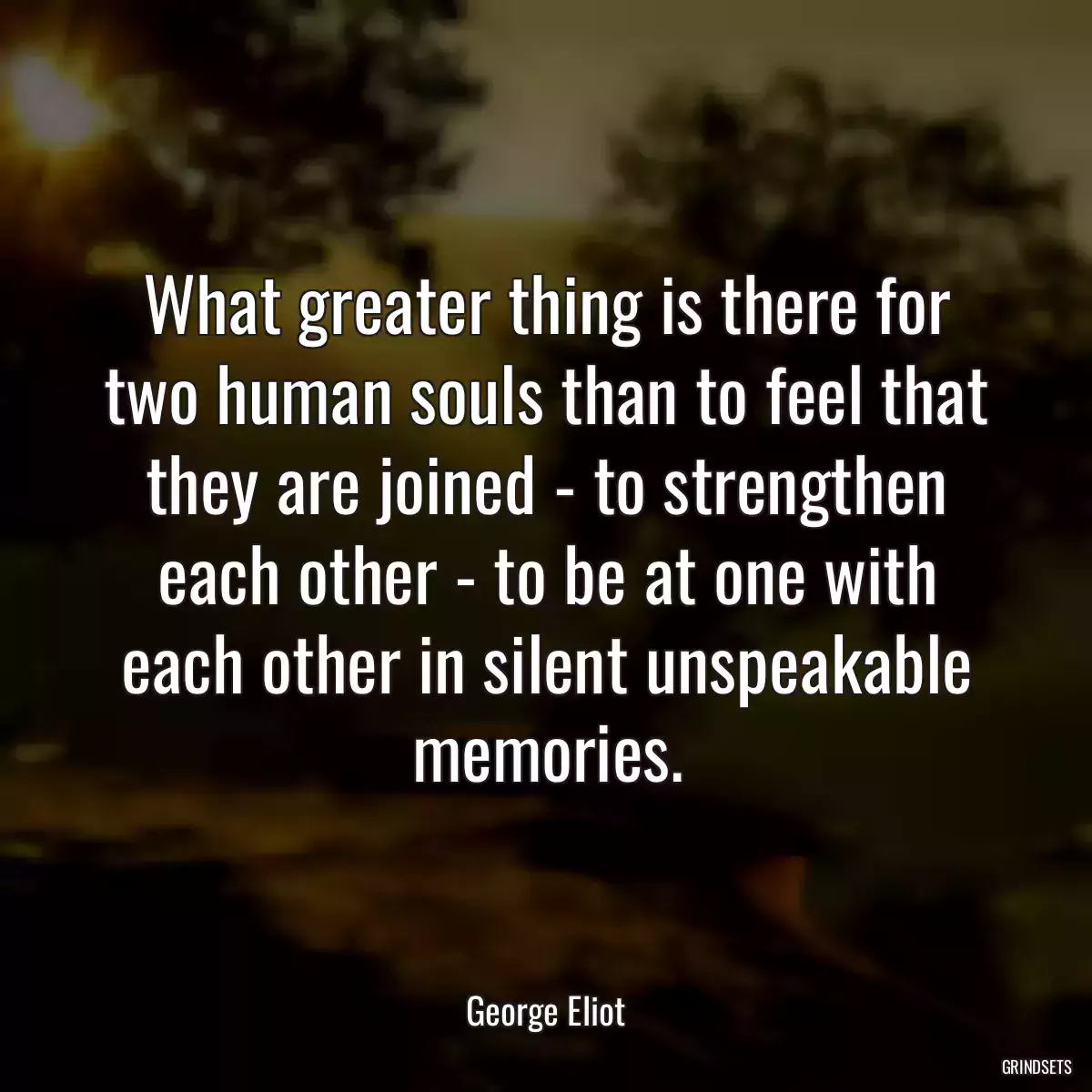 What greater thing is there for two human souls than to feel that they are joined - to strengthen each other - to be at one with each other in silent unspeakable memories.