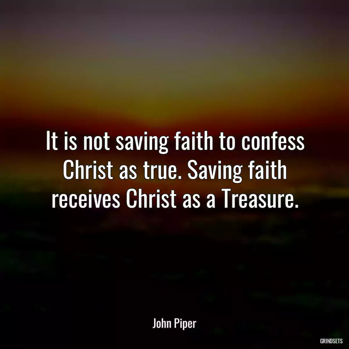 It is not saving faith to confess Christ as true. Saving faith receives Christ as a Treasure.