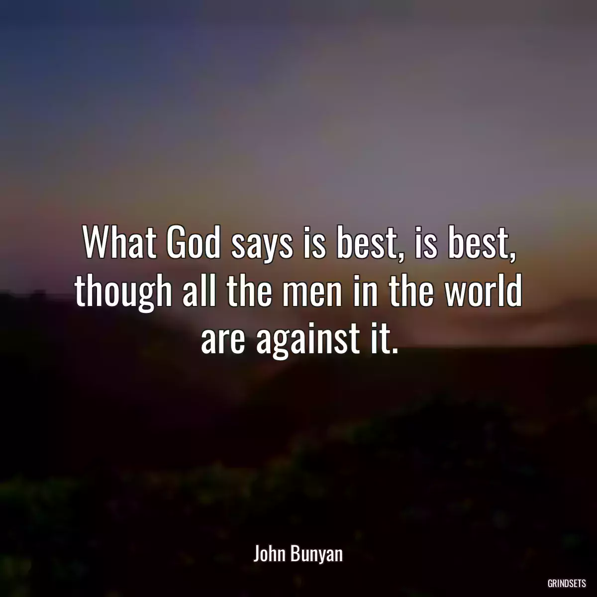 What God says is best, is best, though all the men in the world are against it.