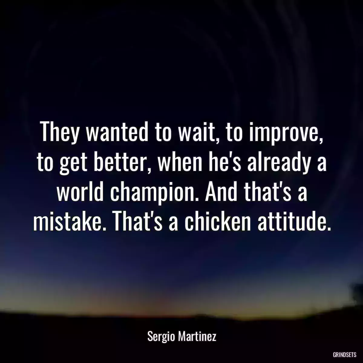 They wanted to wait, to improve, to get better, when he\'s already a world champion. And that\'s a mistake. That\'s a chicken attitude.