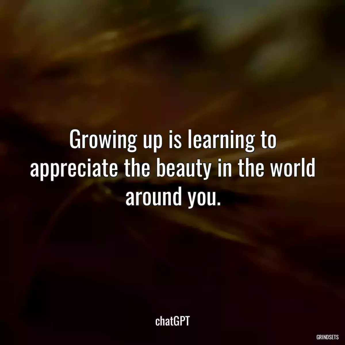 Growing up is learning to appreciate the beauty in the world around you.