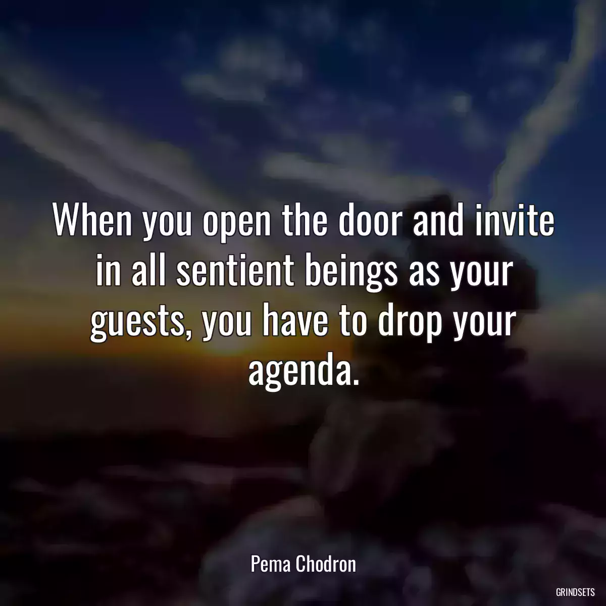 When you open the door and invite in all sentient beings as your guests, you have to drop your agenda.