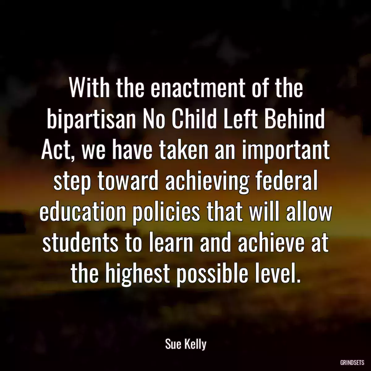 With the enactment of the bipartisan No Child Left Behind Act, we have taken an important step toward achieving federal education policies that will allow students to learn and achieve at the highest possible level.