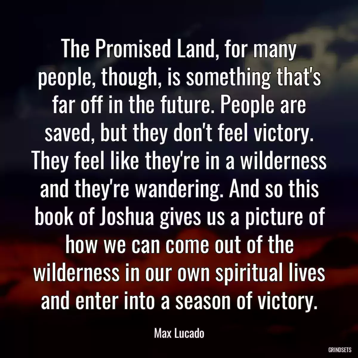 The Promised Land, for many people, though, is something that\'s far off in the future. People are saved, but they don\'t feel victory. They feel like they\'re in a wilderness and they\'re wandering. And so this book of Joshua gives us a picture of how we can come out of the wilderness in our own spiritual lives and enter into a season of victory.