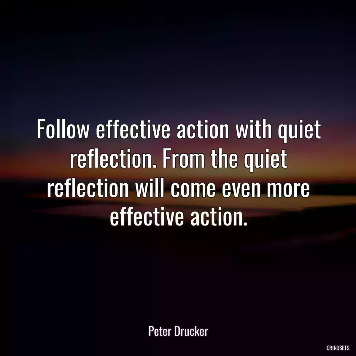 Follow effective action with quiet reflection. From the quiet reflection will come even more effective action.