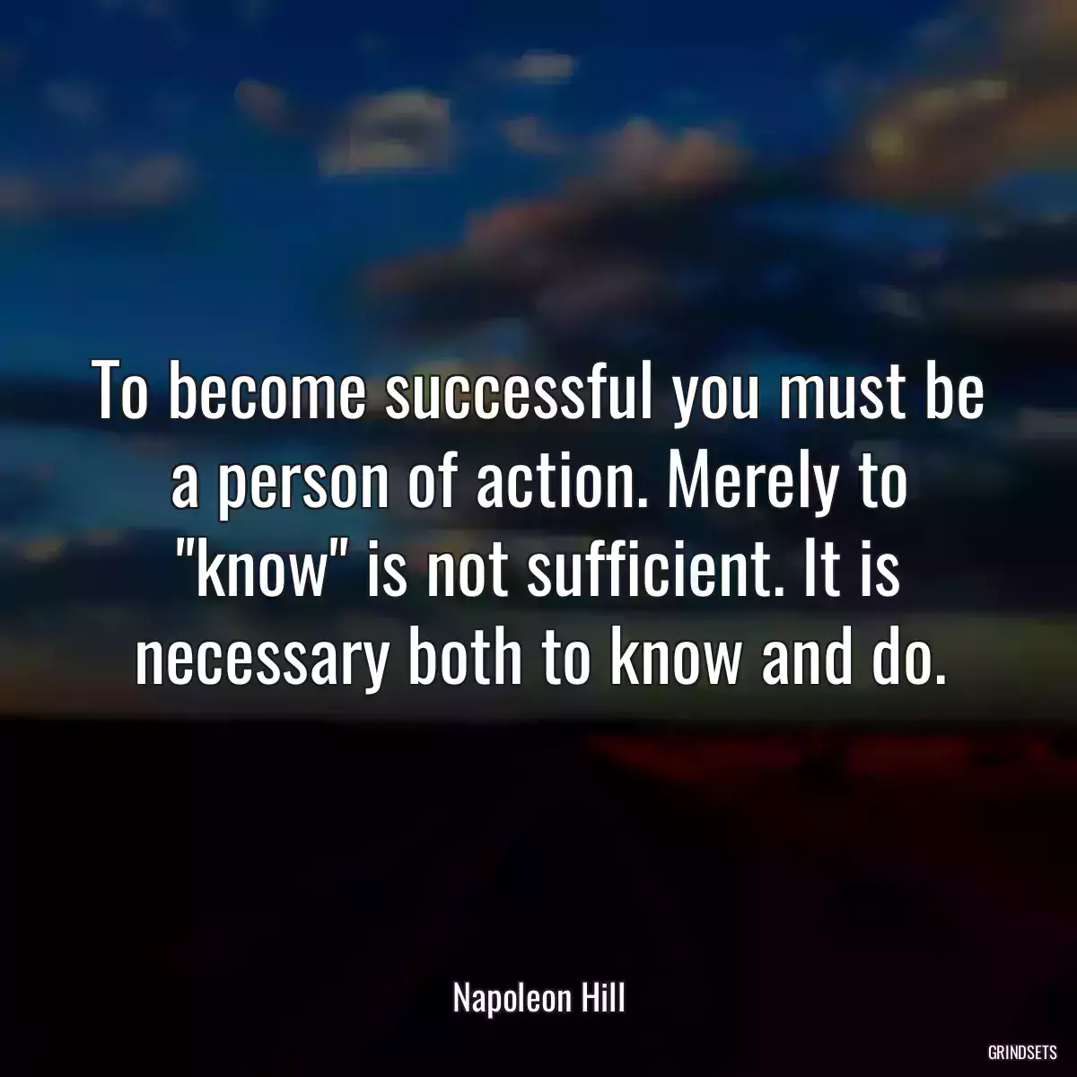 To become successful you must be a person of action. Merely to \