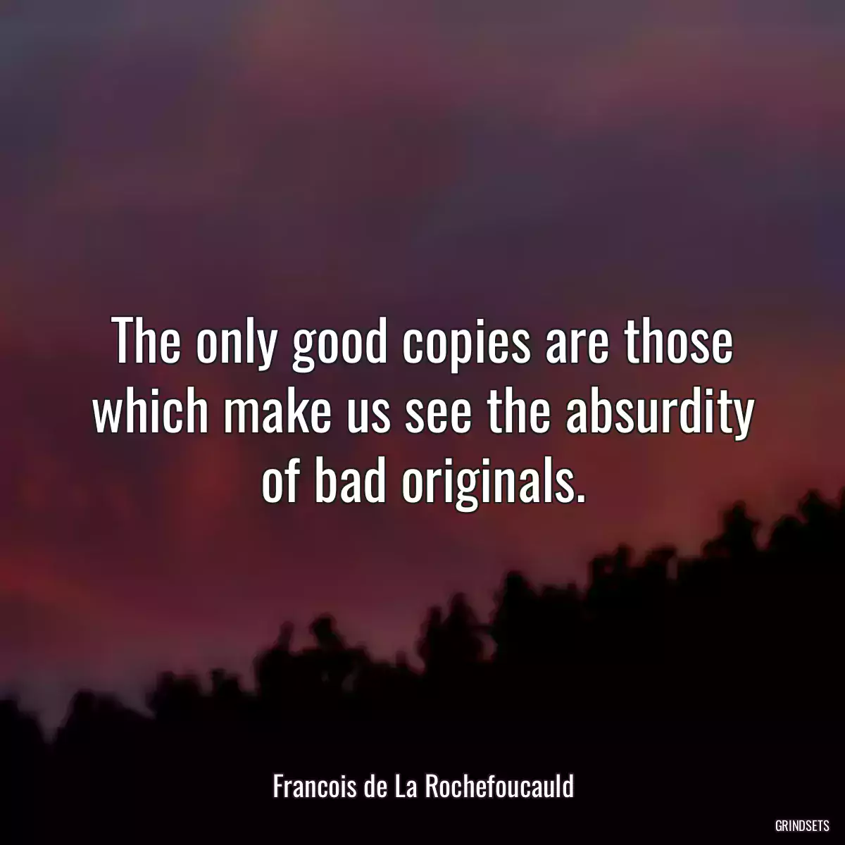 The only good copies are those which make us see the absurdity of bad originals.