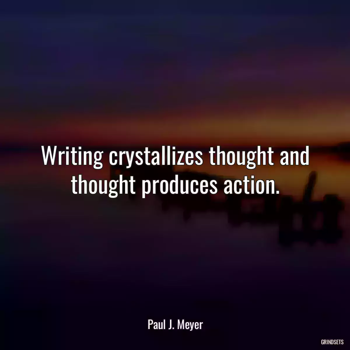 Writing crystallizes thought and thought produces action.