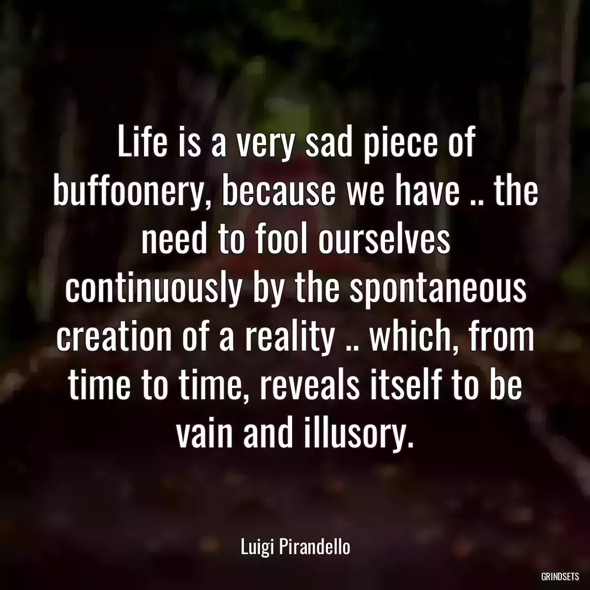 Life is a very sad piece of buffoonery, because we have .. the need to fool ourselves continuously by the spontaneous creation of a reality .. which, from time to time, reveals itself to be vain and illusory.