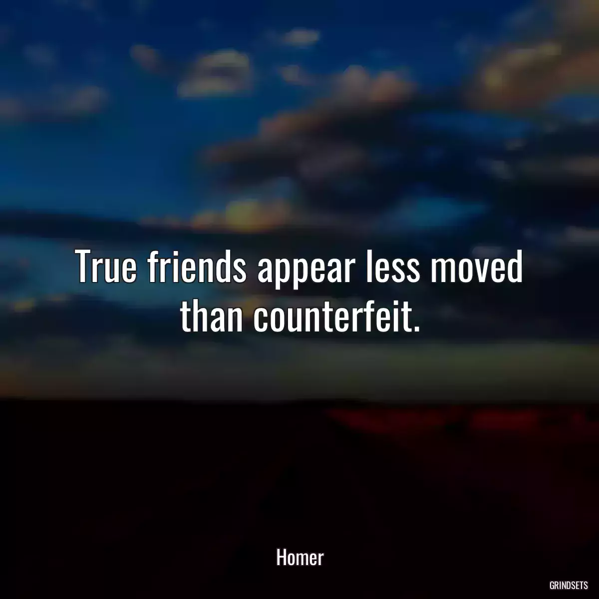 True friends appear less moved than counterfeit.