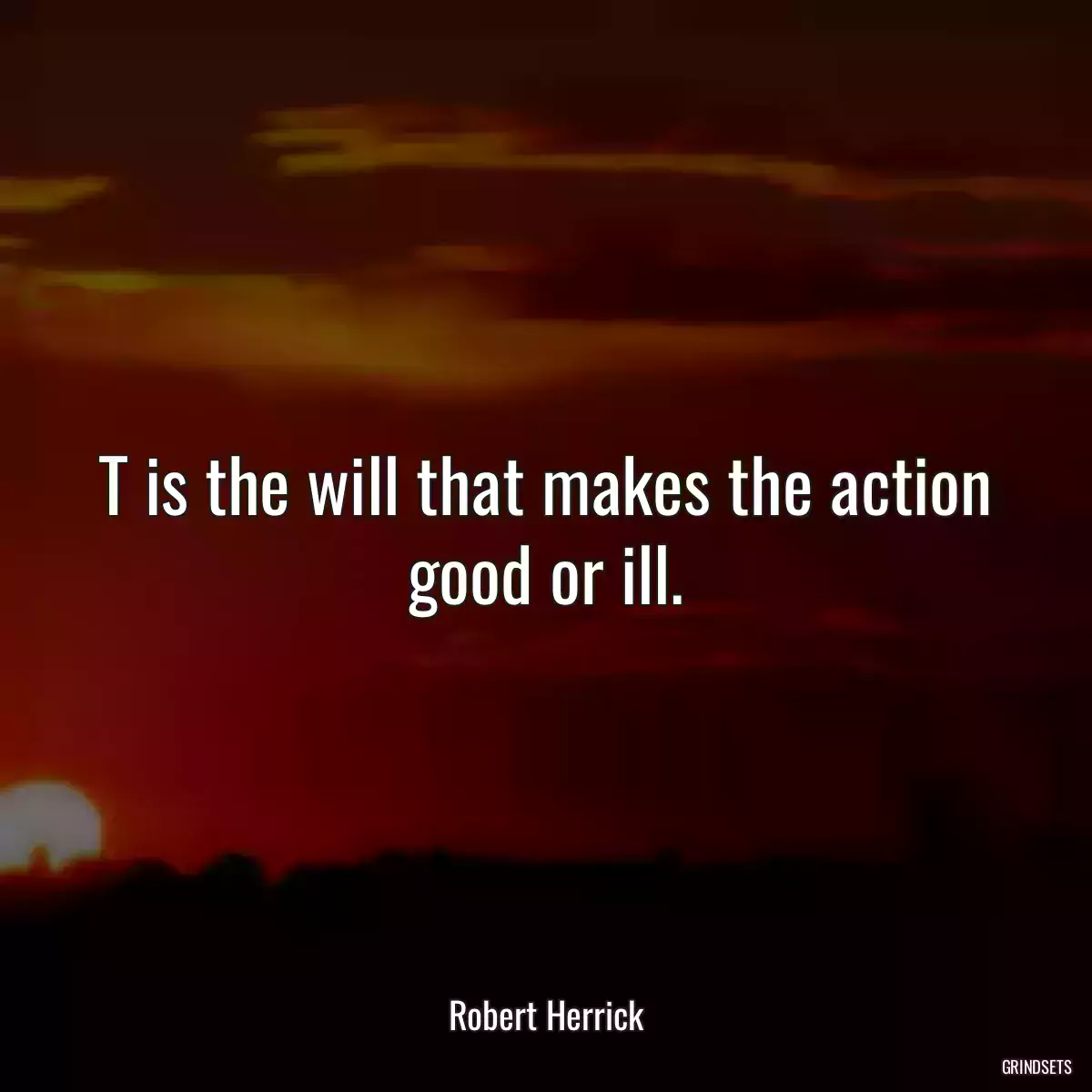 T is the will that makes the action good or ill.