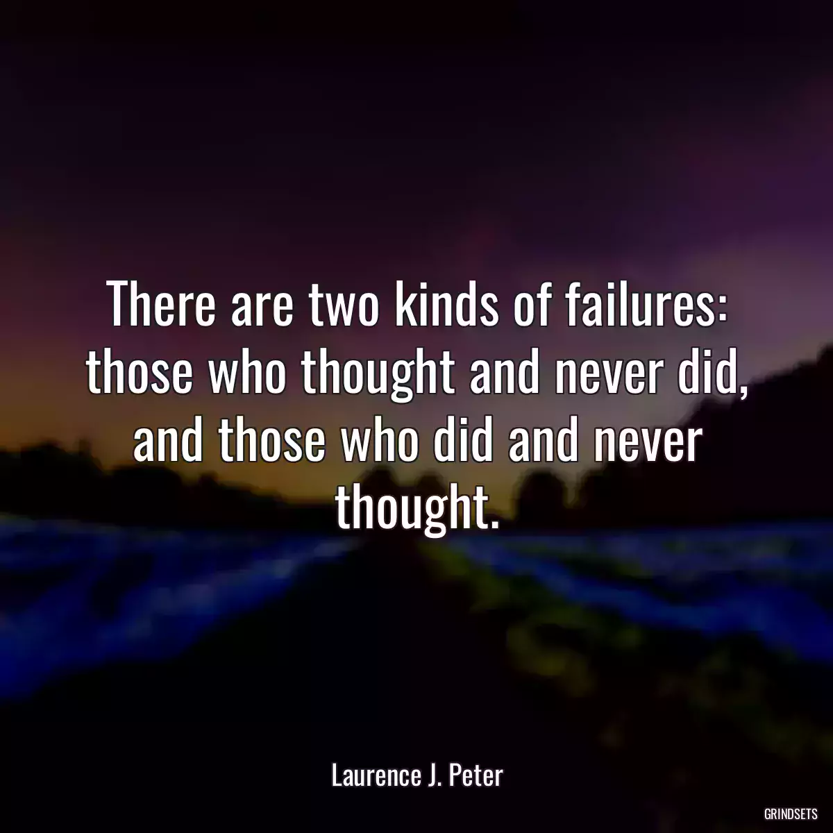 There are two kinds of failures: those who thought and never did, and those who did and never thought.