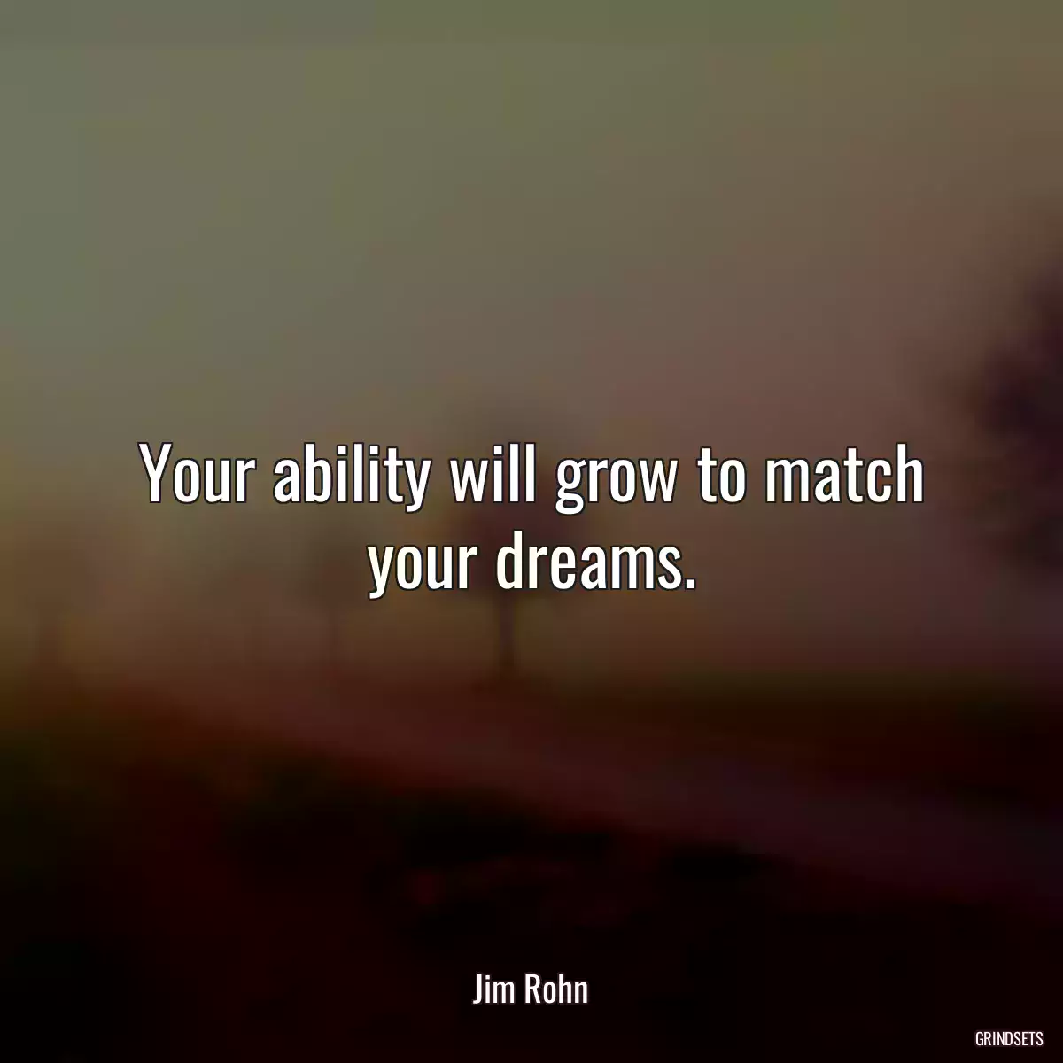 Your ability will grow to match your dreams.