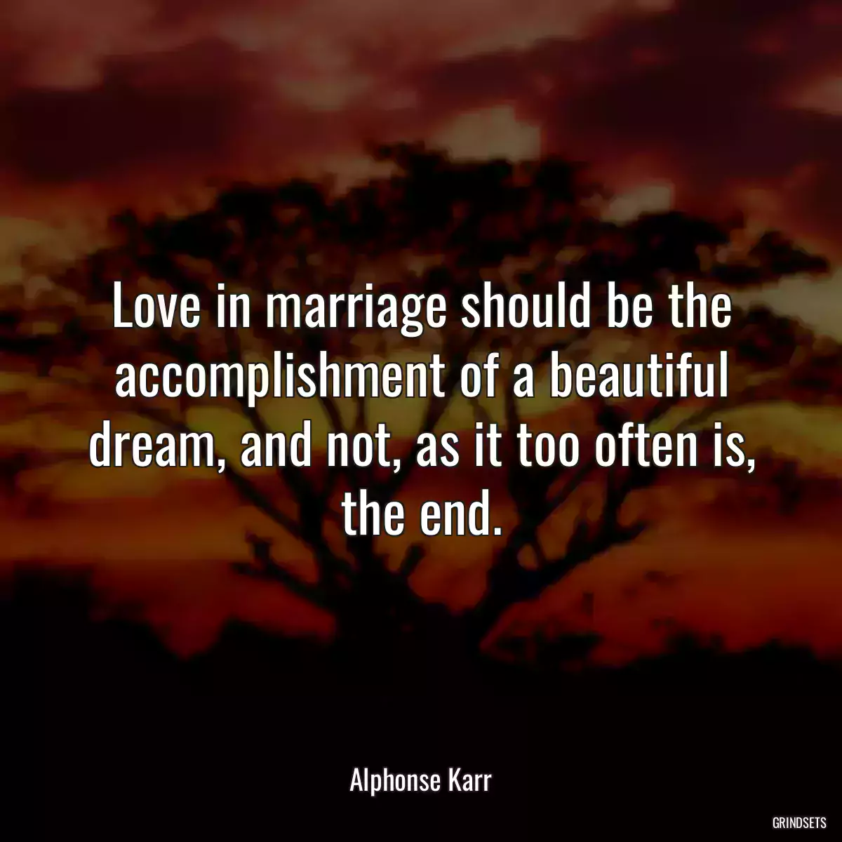 Love in marriage should be the accomplishment of a beautiful dream, and not, as it too often is, the end.