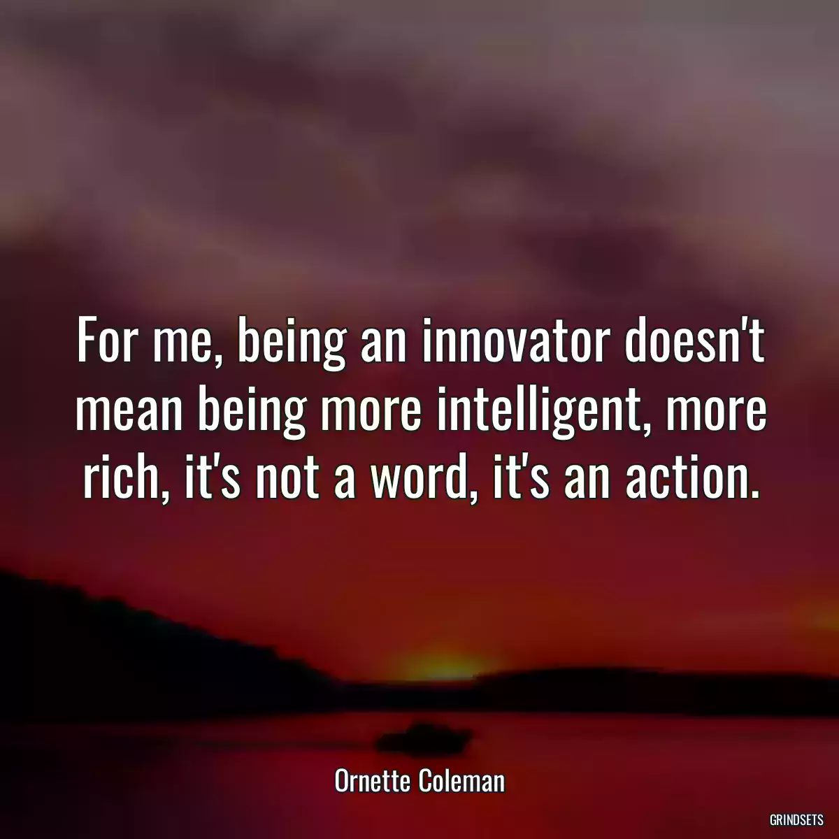 For me, being an innovator doesn\'t mean being more intelligent, more rich, it\'s not a word, it\'s an action.