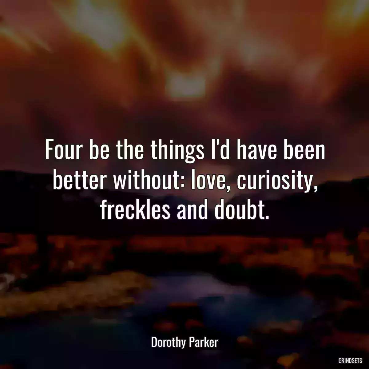 Four be the things I\'d have been better without: love, curiosity, freckles and doubt.