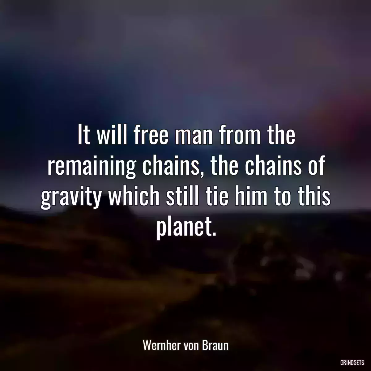 It will free man from the remaining chains, the chains of gravity which still tie him to this planet.