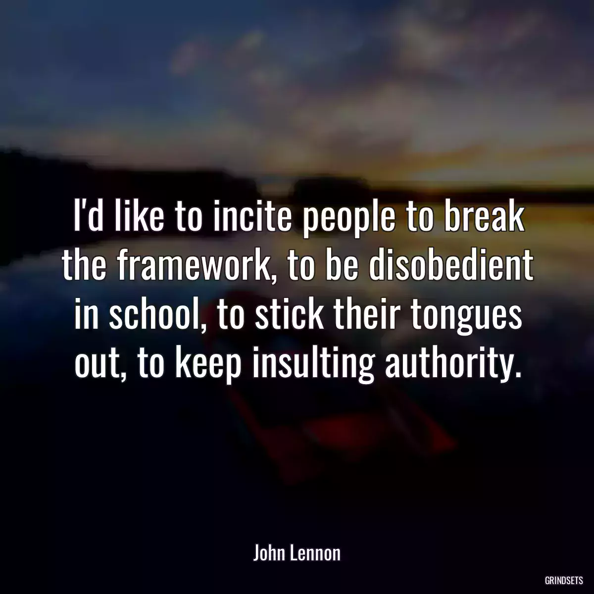 I\'d like to incite people to break the framework, to be disobedient in school, to stick their tongues out, to keep insulting authority.