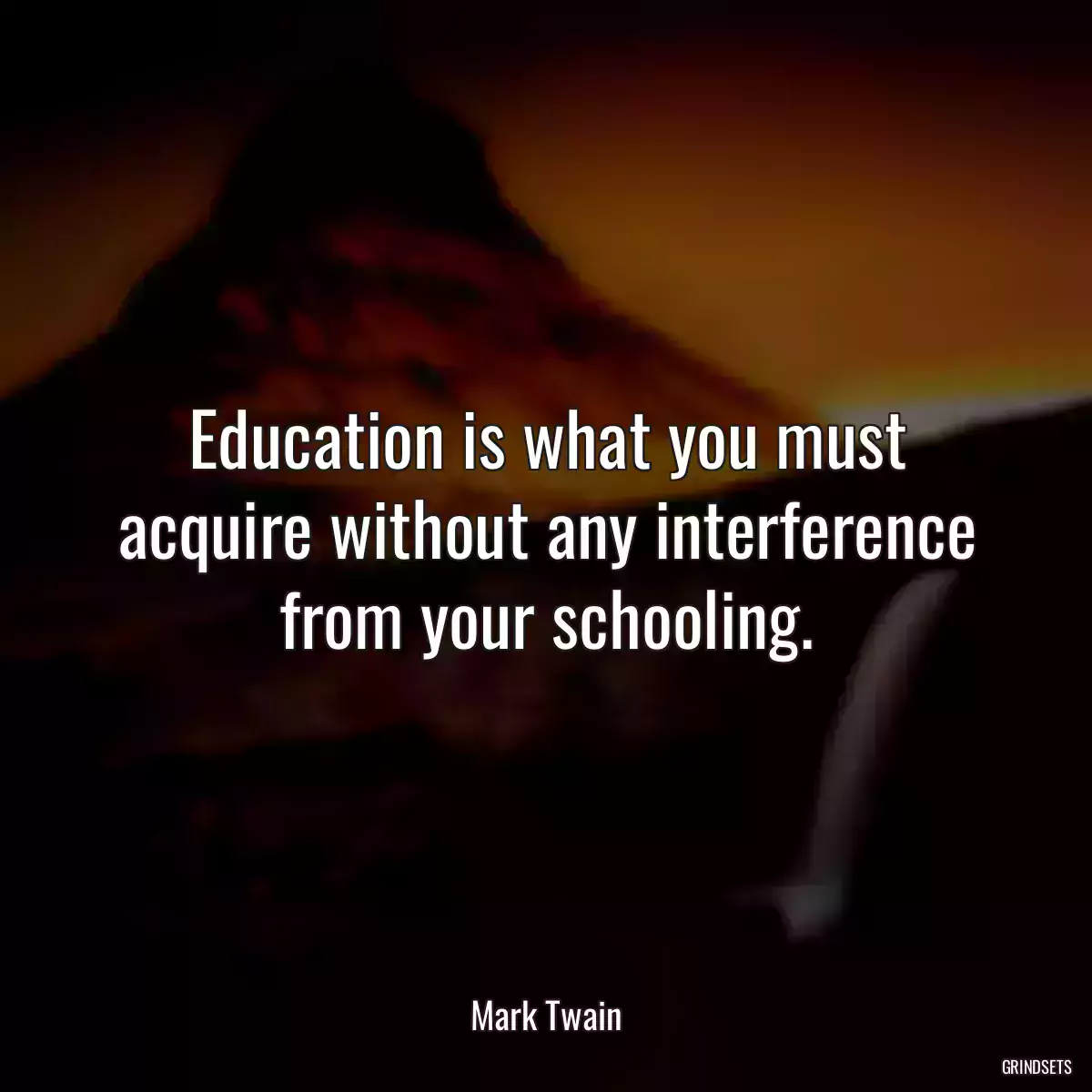 Education is what you must acquire without any interference from your schooling.