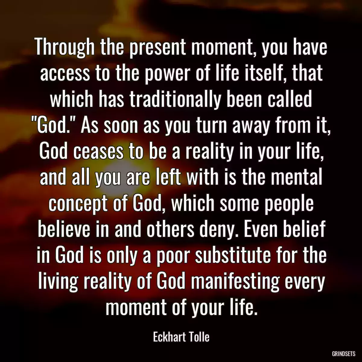 Through the present moment, you have access to the power of life itself, that which has traditionally been called \
