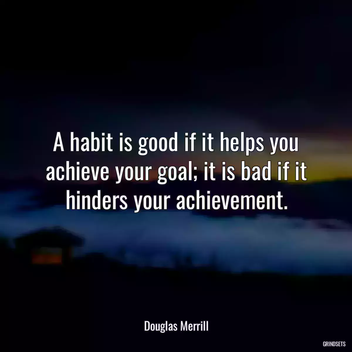 A habit is good if it helps you achieve your goal; it is bad if it hinders your achievement.