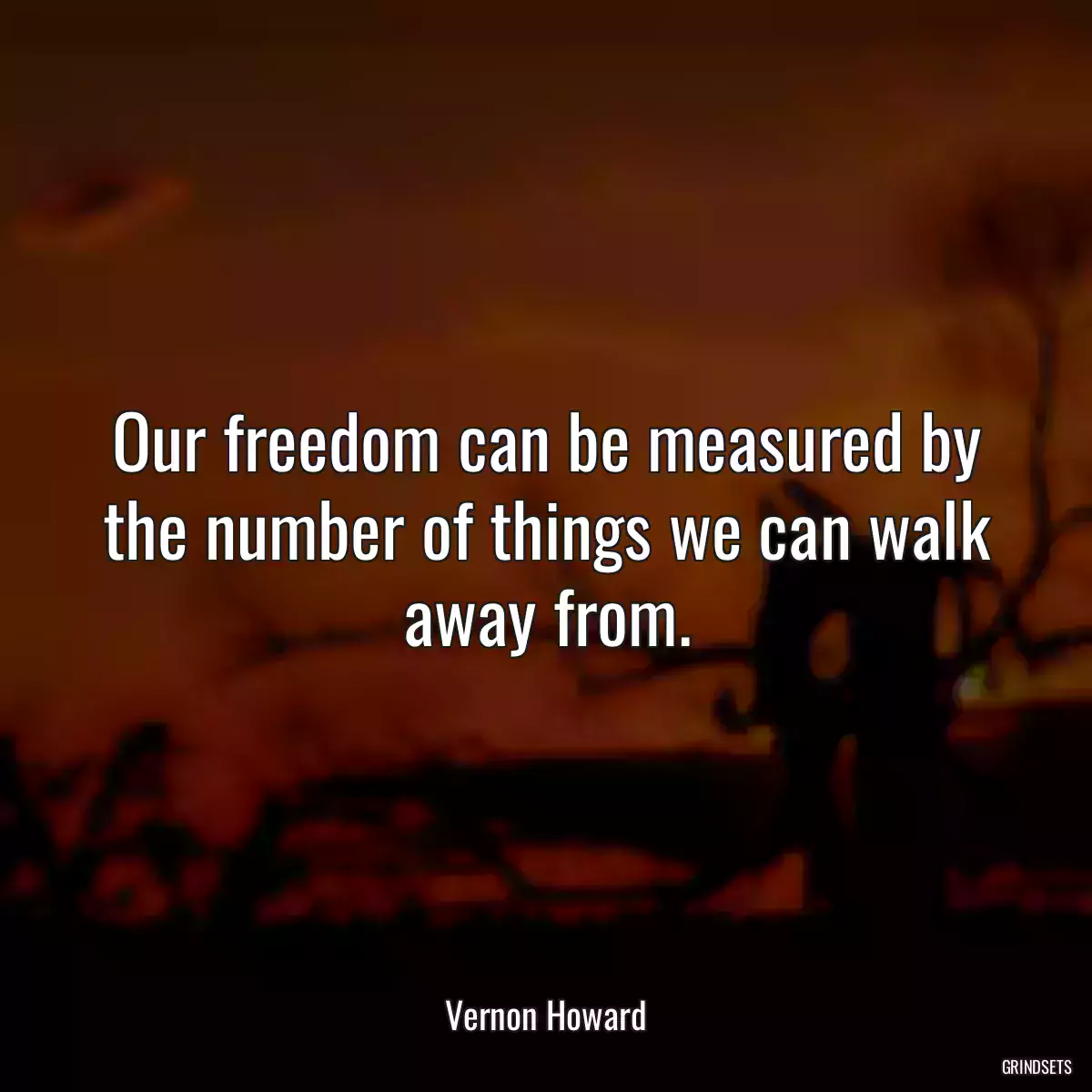 Our freedom can be measured by the number of things we can walk away from.