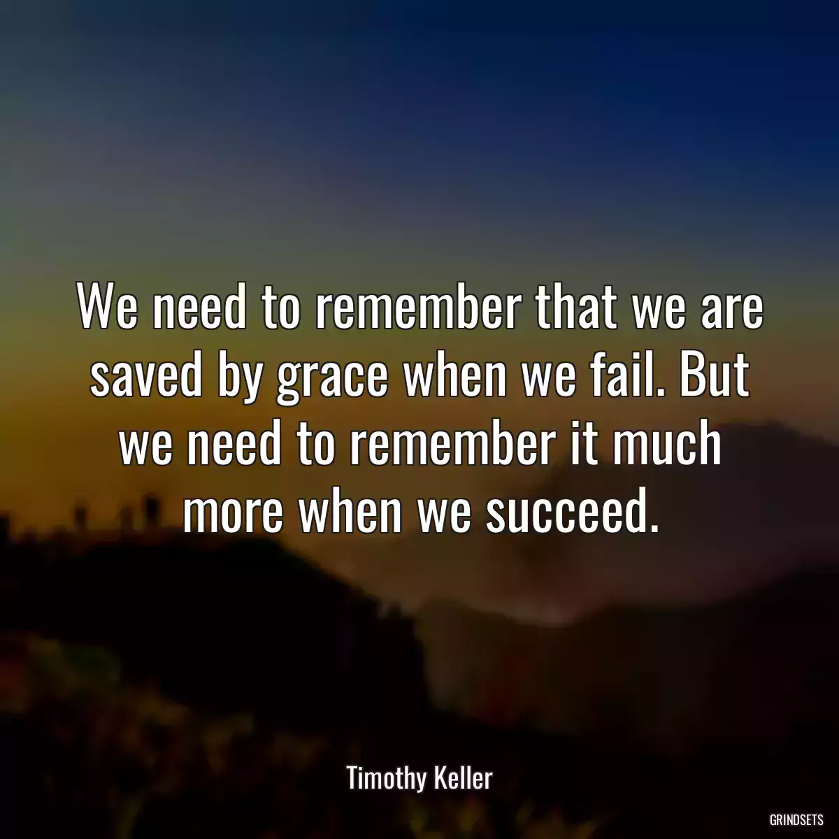 We need to remember that we are saved by grace when we fail. But we need to remember it much more when we succeed.