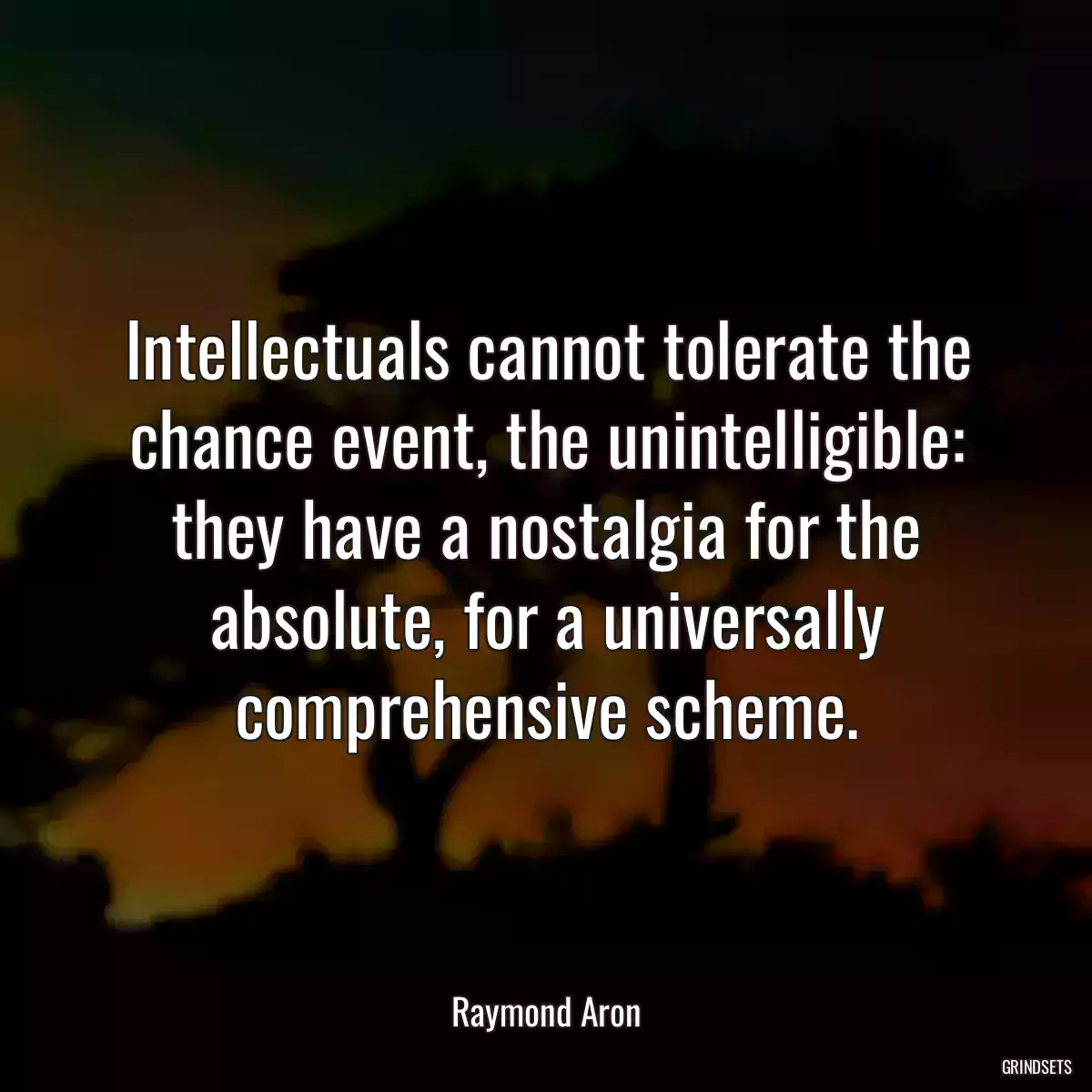 Intellectuals cannot tolerate the chance event, the unintelligible: they have a nostalgia for the absolute, for a universally comprehensive scheme.