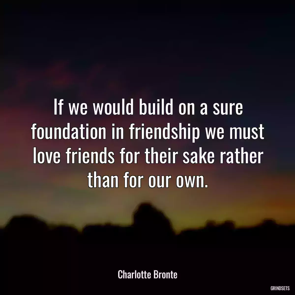 If we would build on a sure foundation in friendship we must love friends for their sake rather than for our own.