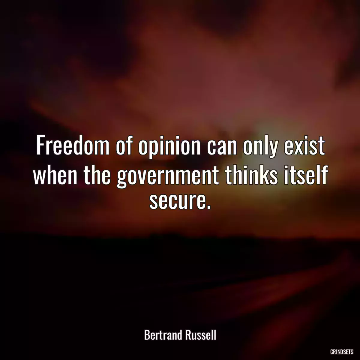 Freedom of opinion can only exist when the government thinks itself secure.