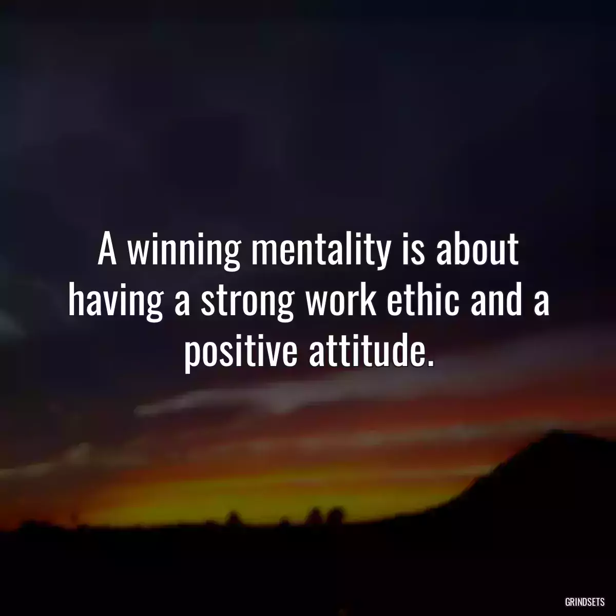 A winning mentality is about having a strong work ethic and a positive attitude.