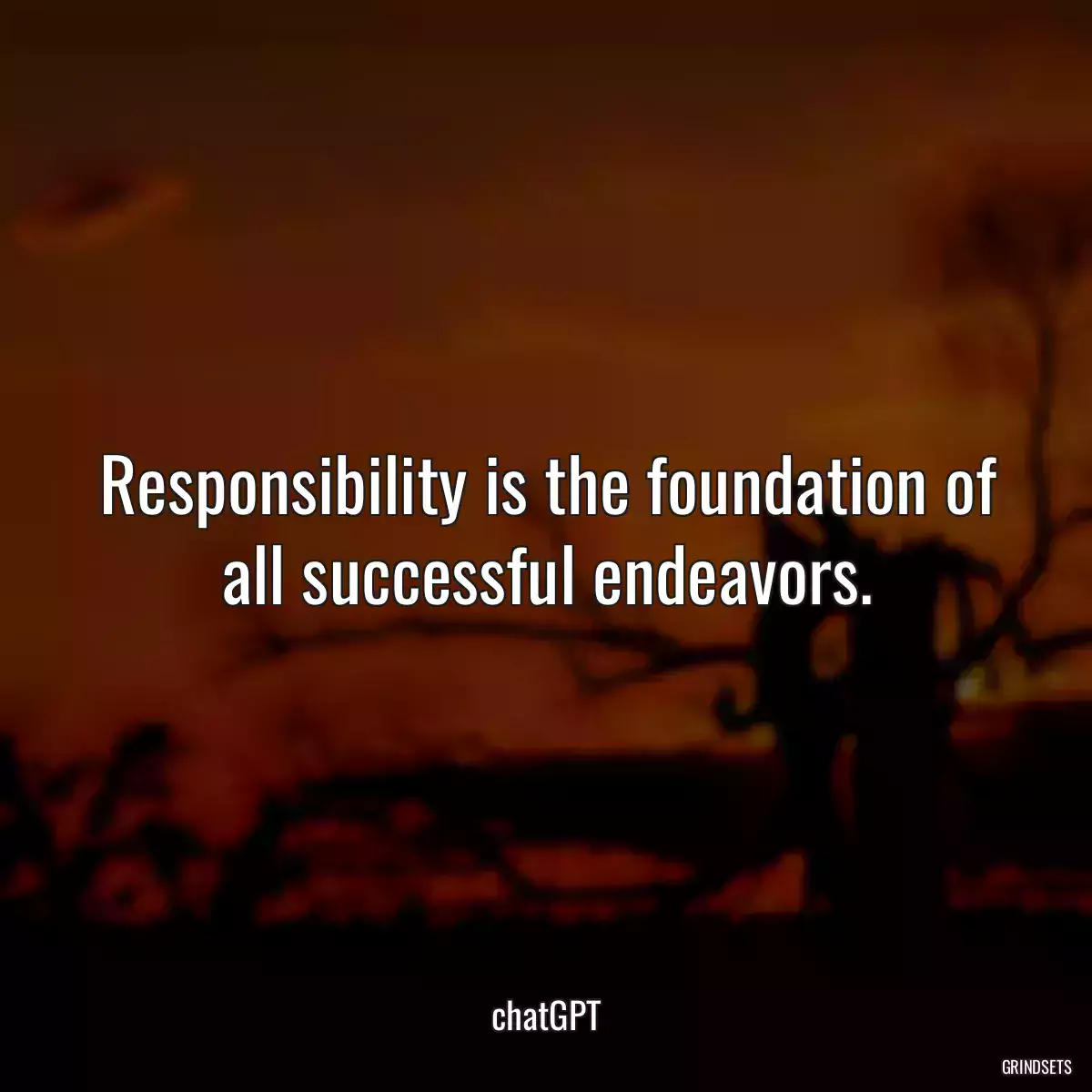 Responsibility is the foundation of all successful endeavors.