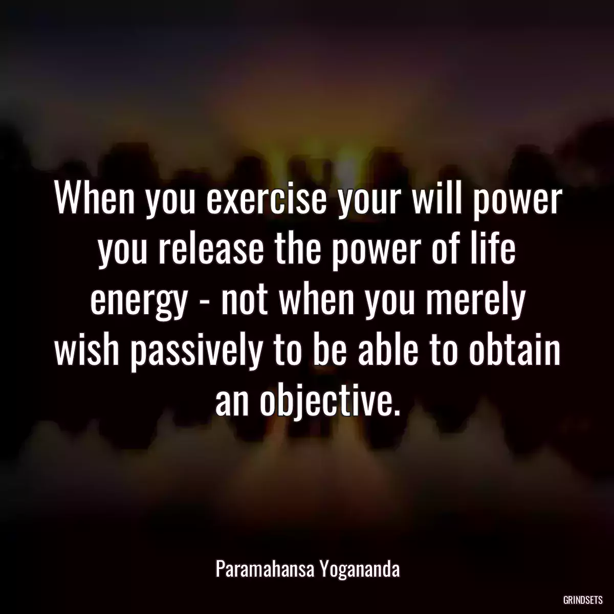 When you exercise your will power you release the power of life energy - not when you merely wish passively to be able to obtain an objective.