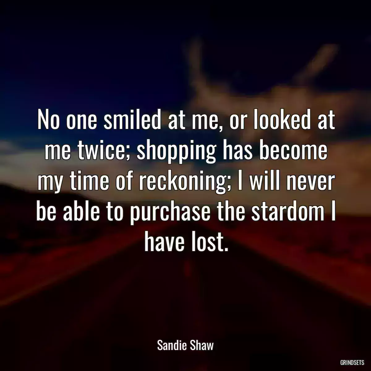 No one smiled at me, or looked at me twice; shopping has become my time of reckoning; I will never be able to purchase the stardom I have lost.