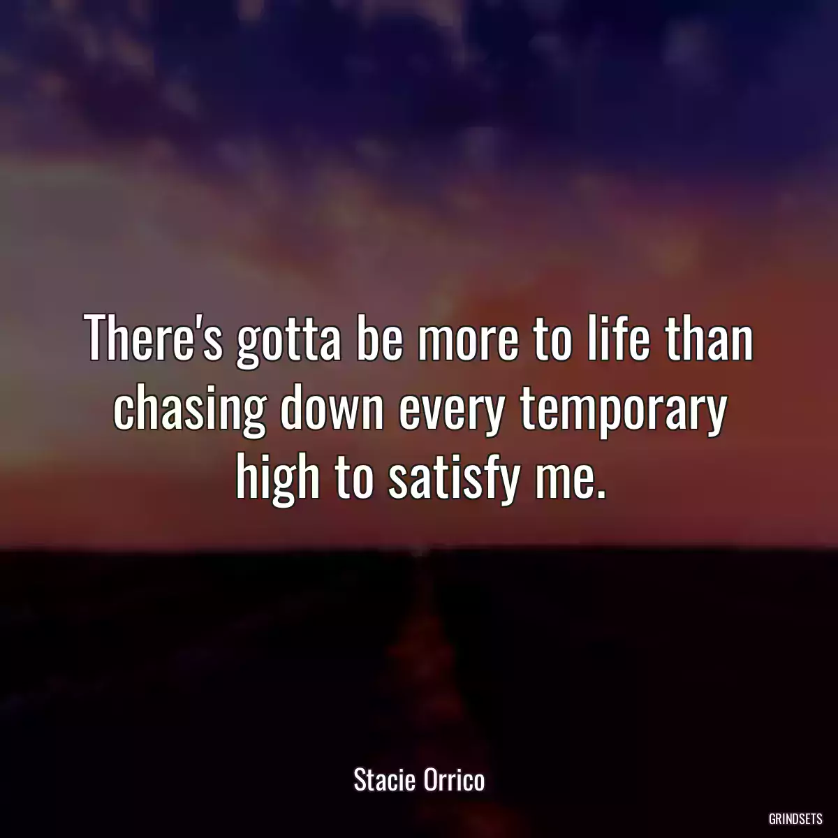 There\'s gotta be more to life than chasing down every temporary high to satisfy me.