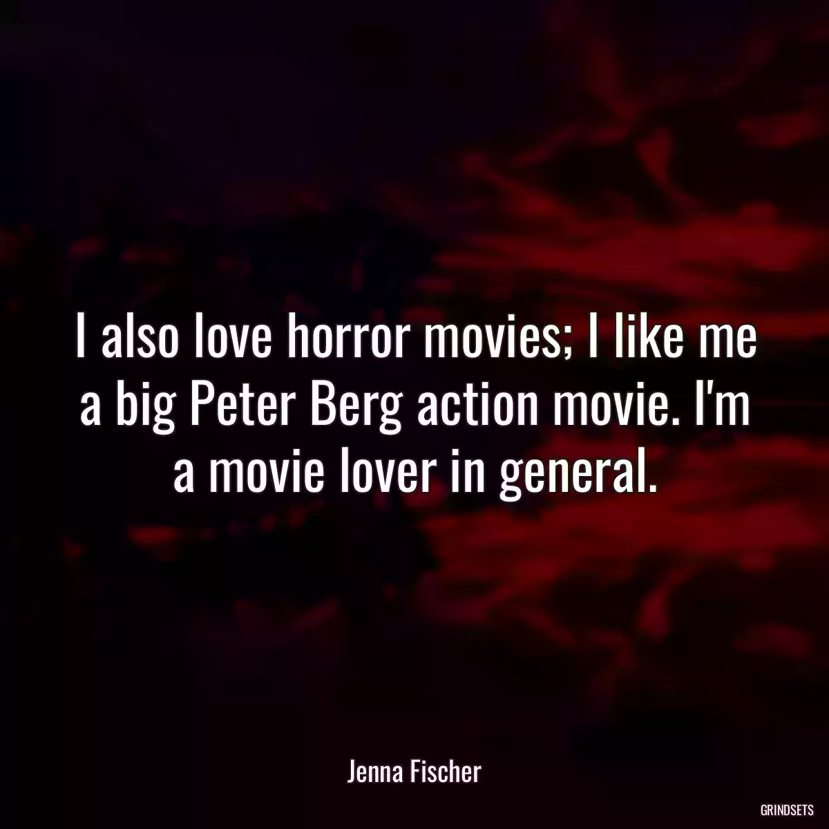 I also love horror movies; I like me a big Peter Berg action movie. I\'m a movie lover in general.