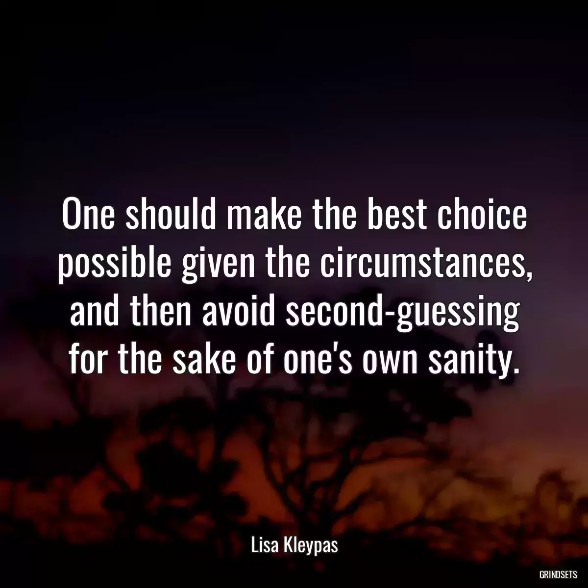 One should make the best choice possible given the circumstances, and then avoid second-guessing for the sake of one\'s own sanity.