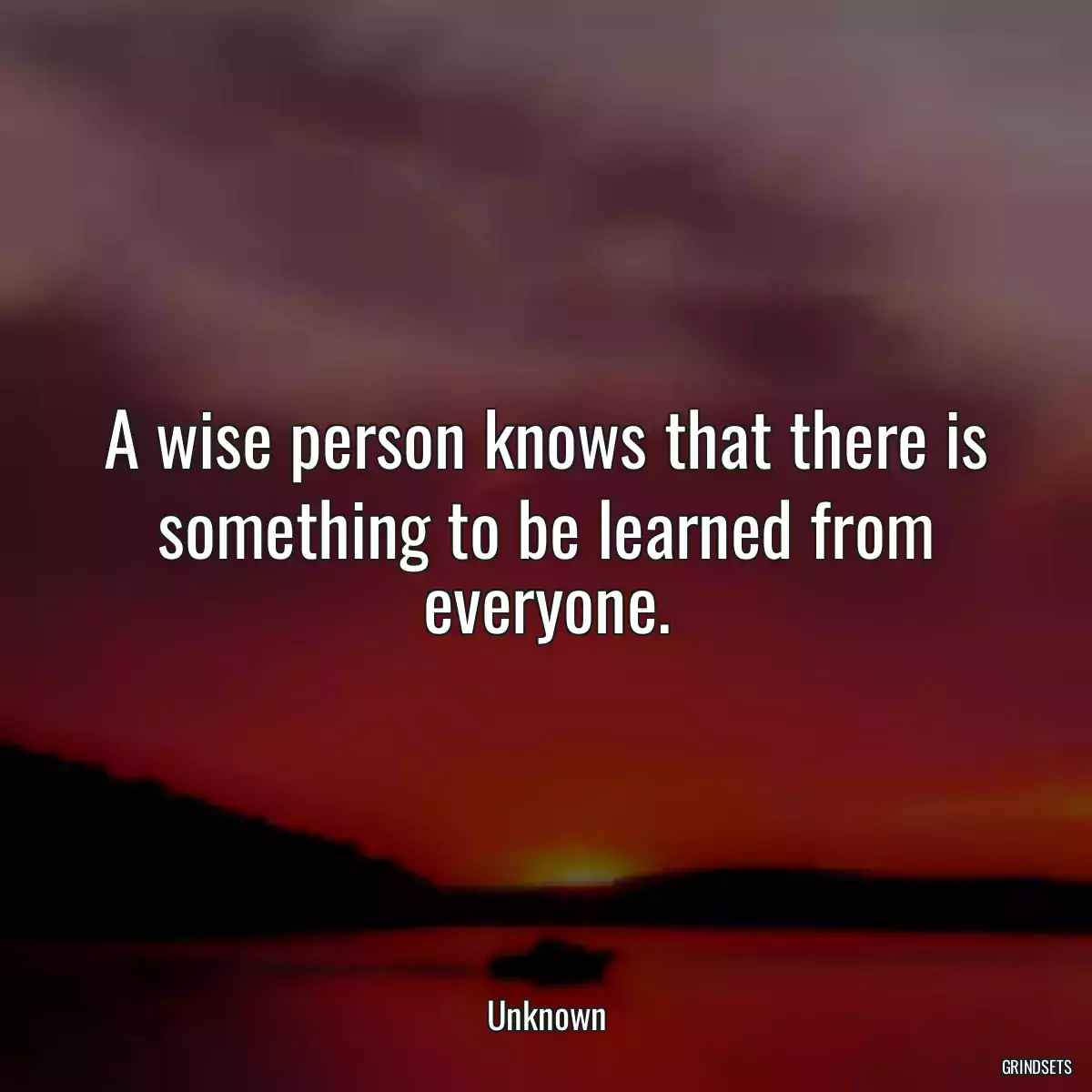 A wise person knows that there is something to be learned from everyone.