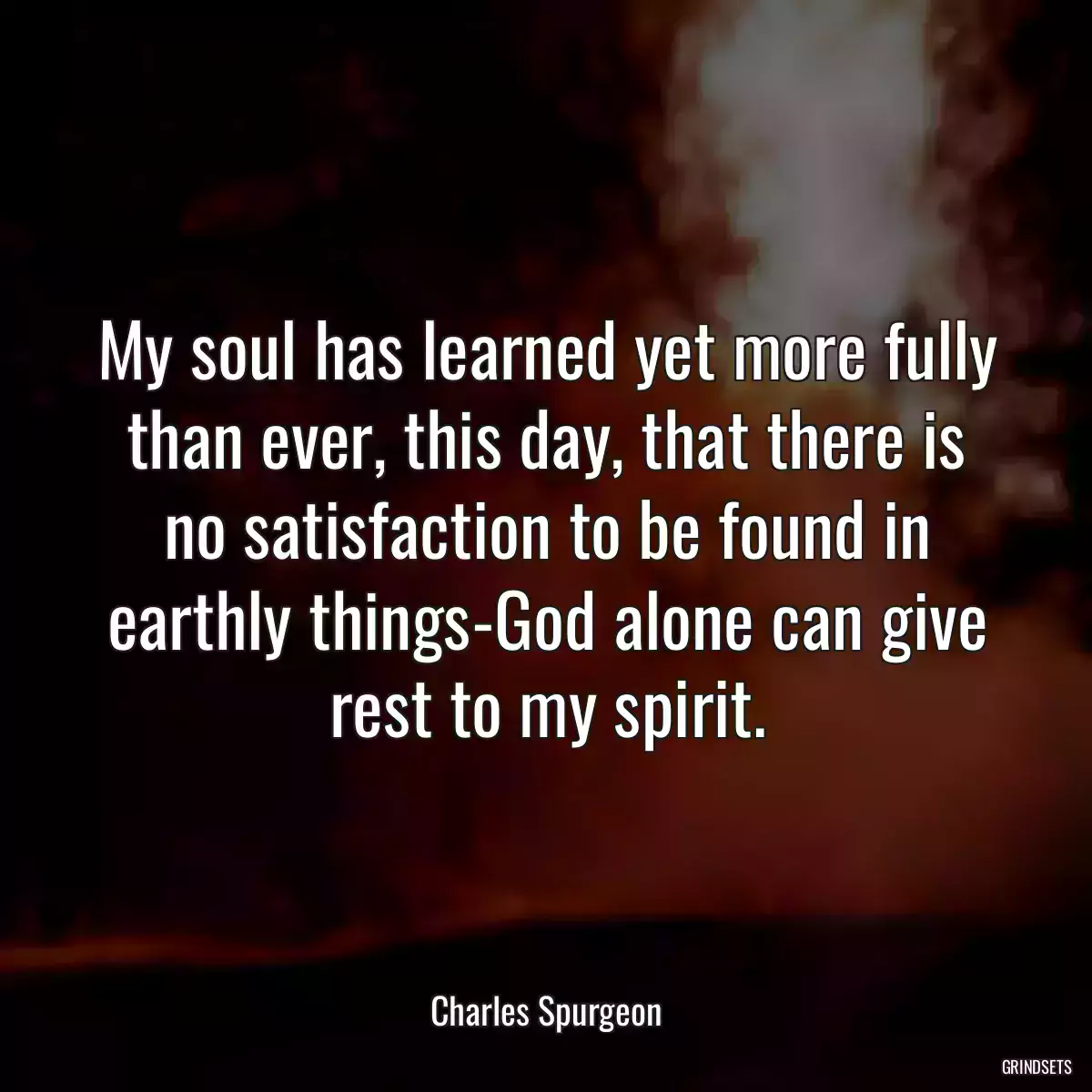 My soul has learned yet more fully than ever, this day, that there is no satisfaction to be found in earthly things-God alone can give rest to my spirit.