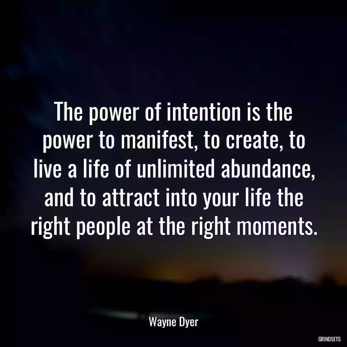 The power of intention is the power to manifest, to create, to live a life of unlimited abundance, and to attract into your life the right people at the right moments.