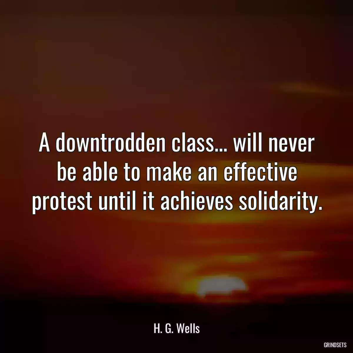 A downtrodden class... will never be able to make an effective protest until it achieves solidarity.