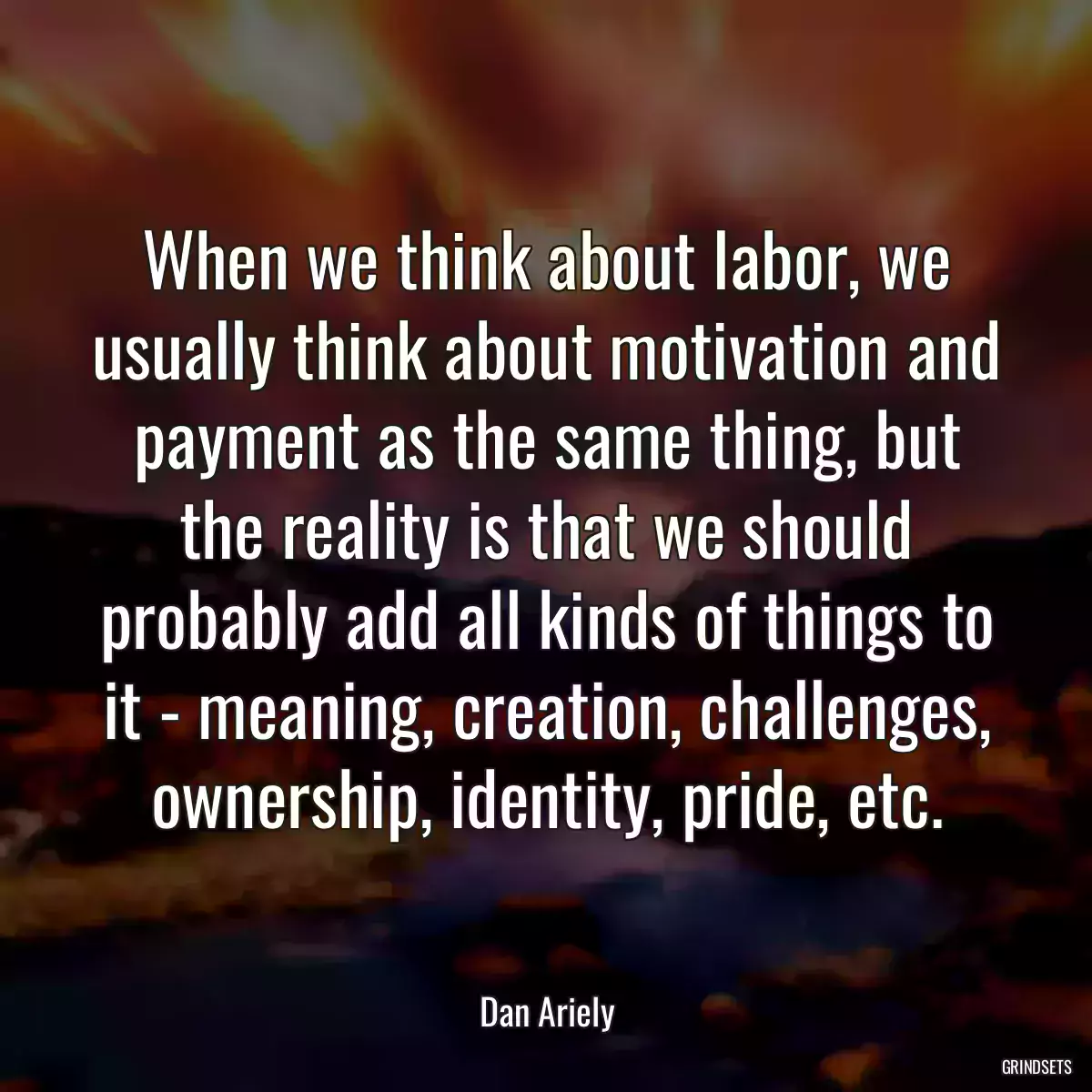 When we think about labor, we usually think about motivation and payment as the same thing, but the reality is that we should probably add all kinds of things to it - meaning, creation, challenges, ownership, identity, pride, etc.