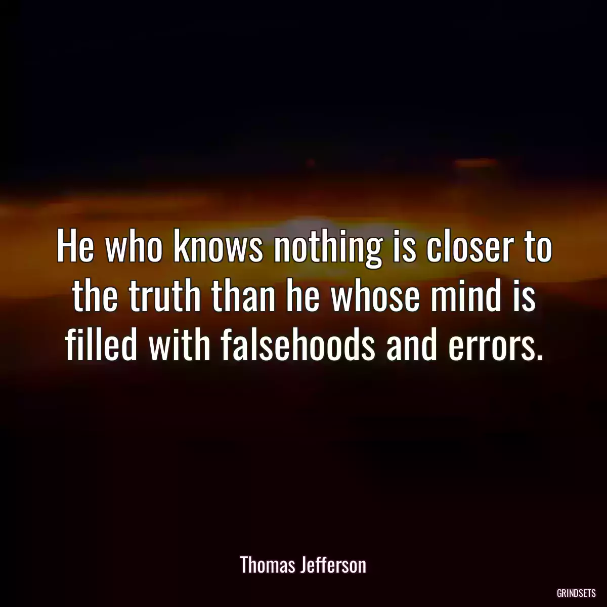 He who knows nothing is closer to the truth than he whose mind is filled with falsehoods and errors.