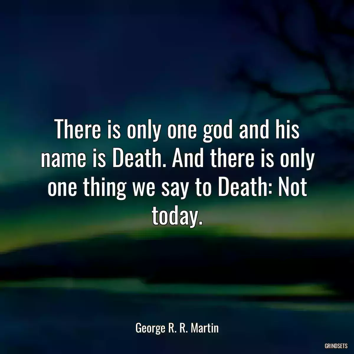 There is only one god and his name is Death. And there is only one thing we say to Death: Not today.