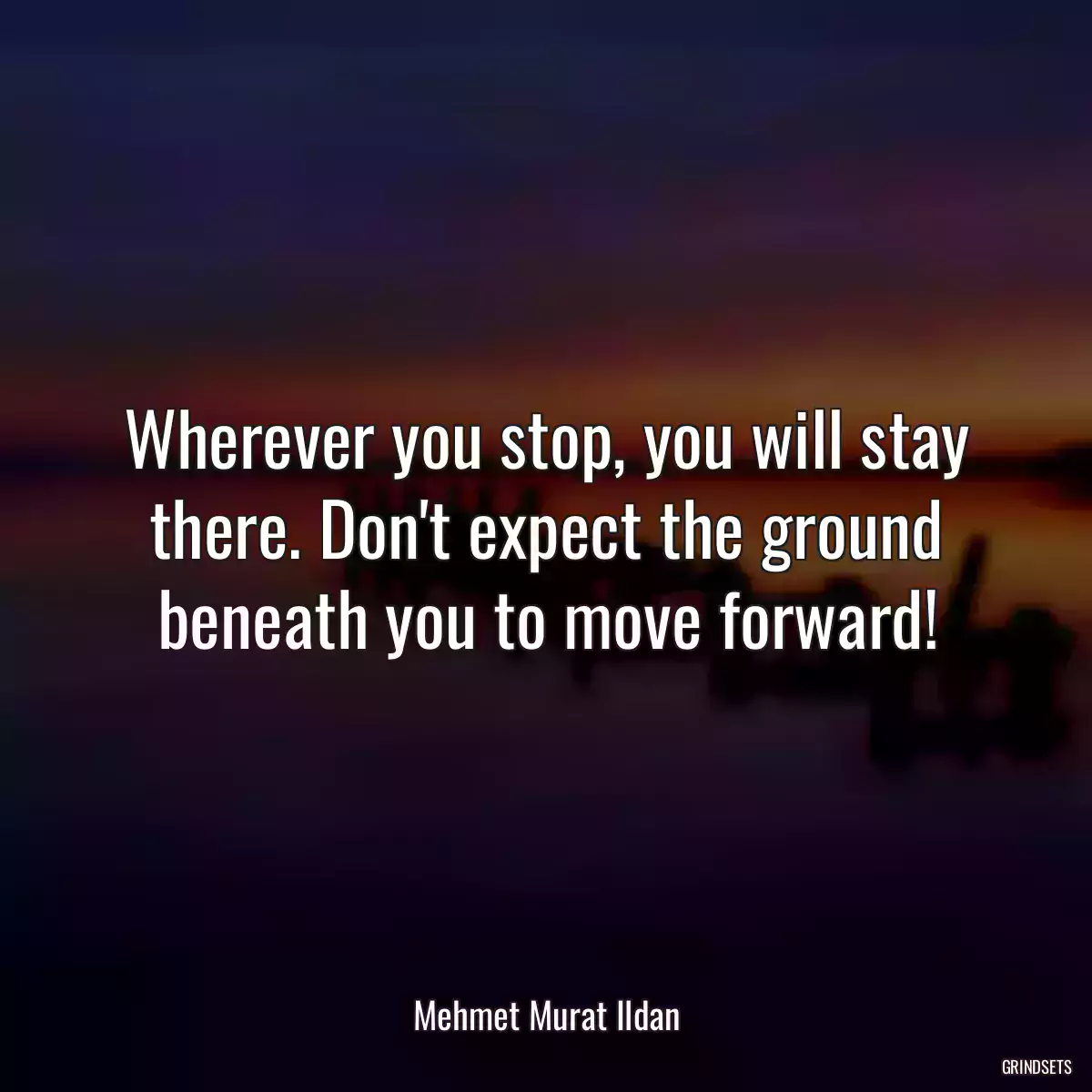 Wherever you stop, you will stay there. Don\'t expect the ground beneath you to move forward!