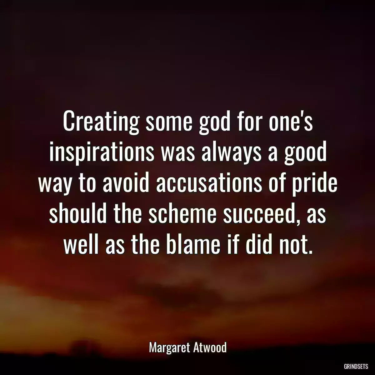 Creating some god for one\'s inspirations was always a good way to avoid accusations of pride should the scheme succeed, as well as the blame if did not.