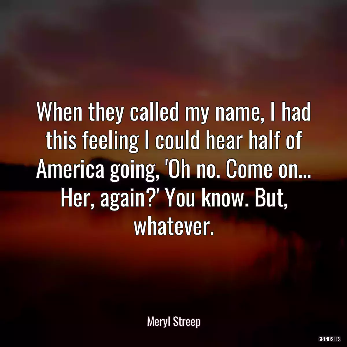 When they called my name, I had this feeling I could hear half of America going, \'Oh no. Come on... Her, again?\' You know. But, whatever.