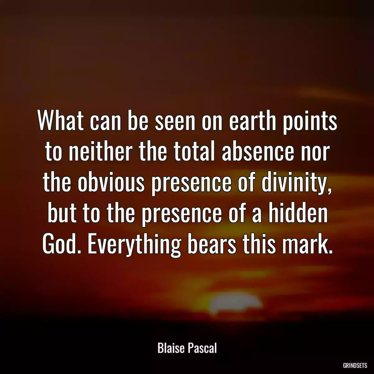 What can be seen on earth points to neither the total absence nor the obvious presence of divinity, but to the presence of a hidden God. Everything bears this mark.